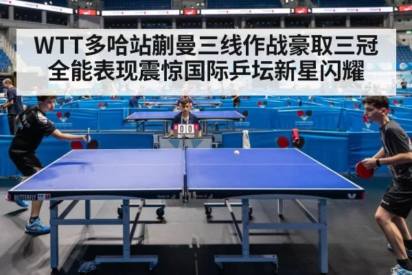 WTT多哈站蒯曼三线作战豪取三冠全能表现震惊国际乒坛新星闪耀