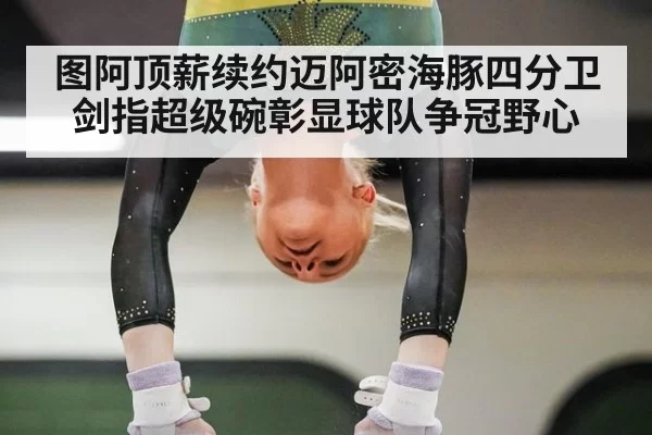 图阿顶薪续约迈阿密海豚四分卫剑指超级碗彰显球队争冠野心
