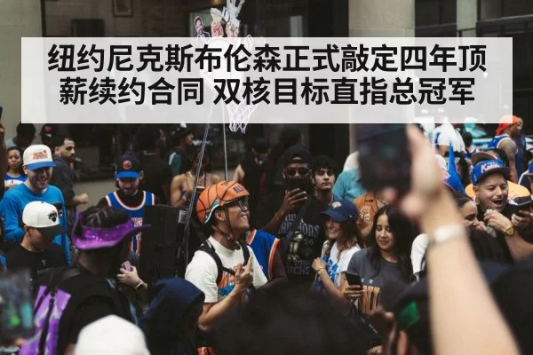 纽约尼克斯布伦森正式敲定四年顶薪续约合同 双核目标直指总冠军