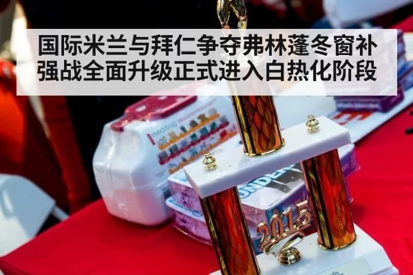 国际米兰与拜仁争夺弗林蓬冬窗补强战全面升级正式进入白热化阶段